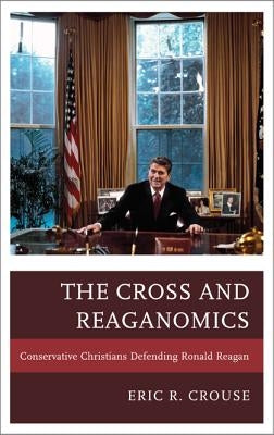 The Cross and Reaganomics: Conservative Christians Defending Ronald Reagan by Crouse, Eric R.