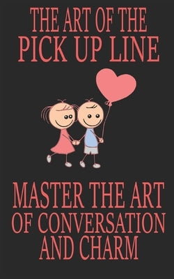 The Art of the Pick Up Line: Master the Art of Conversation and Charm by Writer, Unknown