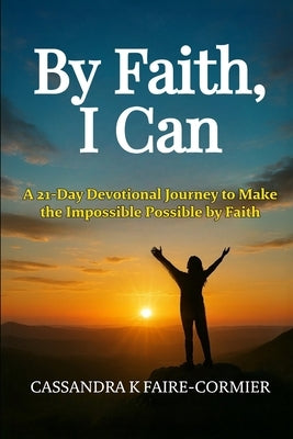 By Faith, I Can: A 21-Day Devotional Journey to Make the Impossible Possible by Faith by Faire-Cormier, Cassandra K.