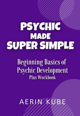 Psychic Made Super Simple: Beginning Basics of Psychic Development Plus Workbook by Kube, Aerin