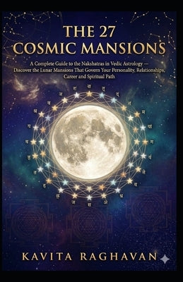The 27 Cosmic Mansions: A Complete Guide to the Nakshatras in Vedic Astrology - Discover the Lunar Mansions That Govern Your Personality, Relationship by Raghavan, Kavita
