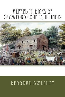 Alfred M. Dicks of Crawford County, Illinois by Sweeney, Deborah