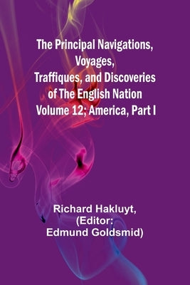The Principal Navigations, Voyages, Traffiques, and Discoveries of The English Nation - Volume 12; America, Part I by Hakluyt, Richard