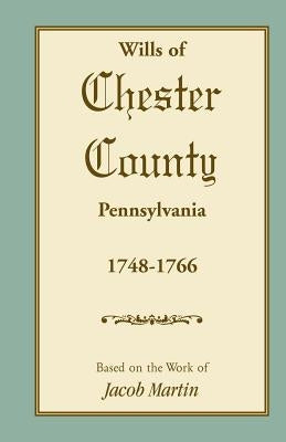 Abstracts of the Wills of Chester County [Pennsylvania], 1748-1766 by Based on the Work of Jacob Martin
