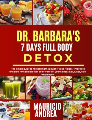 Dr. Barbara's 7 Days Full-Body Detox: The simple guide to harnessing the power of juice recipes, smoothies and diets for optimal and cleanse of your k by Andrea, Mauricio