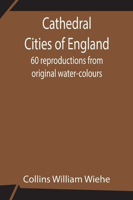 Cathedral Cities of England; 60 reproductions from original water-colours by William Wiehe, Collins