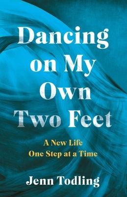 Dancing on My Own Two Feet: A New Life One Step at a Time by Todling, Jenn