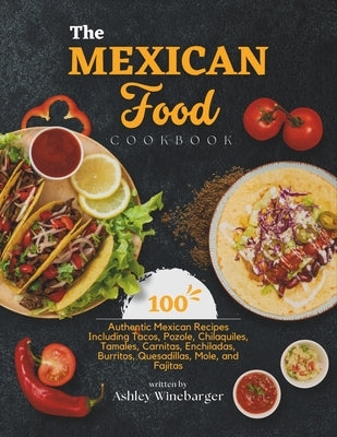 The Mexican Food Cookbook: 100 Authentic Mexican Recipes Including Tacos, Pozole, Chilaquiles, Tamales, Carnitas, Enchiladas, Burritos, Quesadill by Winebarger, Ashley
