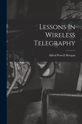 Lessons In Wireless Telegraphy by Morgan, Alfred Powell
