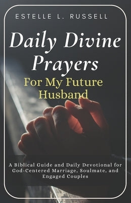 Daily Divine Prayers For My Future Husband: A Biblical Guide and Daily Devotional for Women for God-Centered Marriage, Soulmate, and Engaged Couples D by L. Russell, Estelle