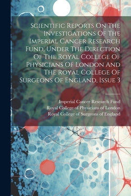 Scientific Reports On The Investigations Of The Imperial Cancer Research Fund, Under The Direction Of The Royal College Of Physicians Of London And Th by Imperial Cancer Research Fund (Great