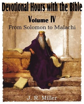 Devotional Hours with the Bible Volume IV, from Solomon to Malachi by Miller, J. R.