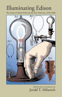Illuminating Edison: The Genie of Menlo Park and the New York Sun, 1878-1880 by Milanich, Jerald T.