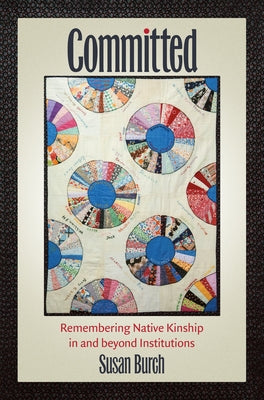 Committed: Remembering Native Kinship in and Beyond Institutions by Burch, Susan