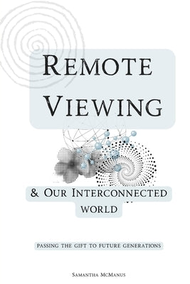 Remote Viewing & The Interconnected World: Passing The Gift To Future Generations by McManus, Samantha
