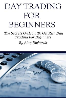 Day Trading For Beginners: The Secrets On How To Get Rich Day Trading For Beginners by Richards, Alan