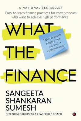 What the Finance: Easy-to-learn finance practices for entrepreneurs who want to achieve high performance by Sangeeta Shankaran Sumesh