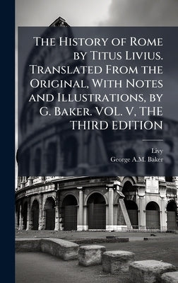 The History of Rome by Titus Livius. Translated From the Original, With Notes and Illustrations, by G. Baker. VOL. V, THE THIRD EDITION by Livy