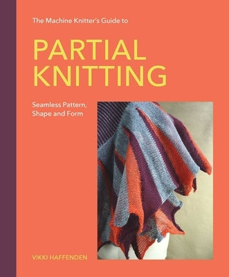 The Machine Knitter's Guide to Partial Knitting: Seamless Pattern, Shape and Form by Haffenden, Vikki