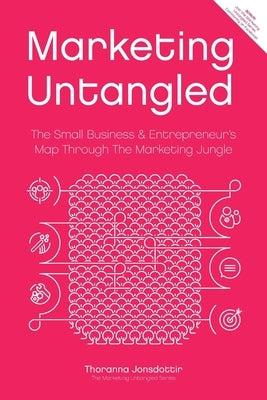 Marketing Untangled: The Small Business & Entrepreneur's Map Through the Marketing Jungle by Jonsdottir, Thoranna