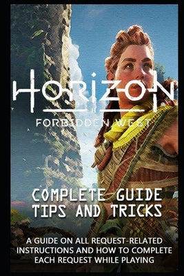 Horizon Forbidden West Game Guide: The Very First Tips You Need To Know About Horizon Forbidden West Before Playing The Game by Sedrick Rowe, Sr.