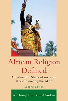 African Religion Defined: A Systematic Study of Ancestor Worship among the Akan by Ephirim-Donkor, Anthony