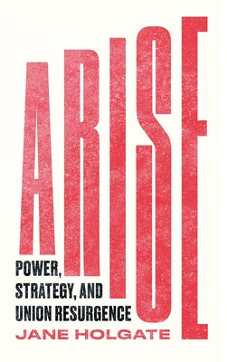 Arise: Power, Strategy and Union Resurgence by Holgate, Jane