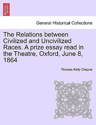 The Relations Between Civilized and Uncivilized Races. a Prize Essay Read in the Theatre, Oxford, June 8, 1864 by Cheyne, Thomas Kelly