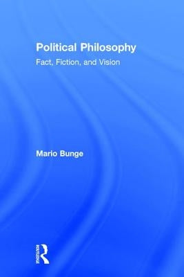 Political Philosophy: Fact, Fiction, and Vision by Bunge, Mario