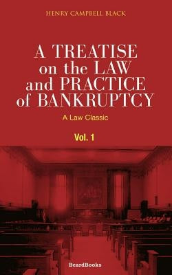 A Treatise on the Law and Practice of Bankruptcy, Volume I: Under the Act of Congress of 1898 by Black, Henry Campbell