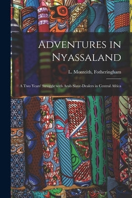 Adventures in Nyassaland; a Two Years' Struggle With Arab Slave-dealers in Central Africa by Fotheringham, L. Monteith (Low Monte