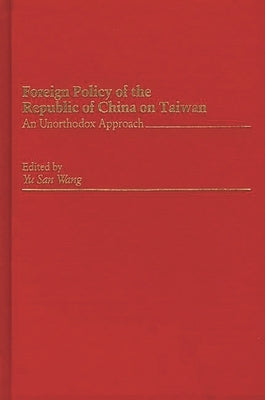 Foreign Policy of the Republic of China on Taiwan: An Unorthodox Approach by Wang, Yu San
