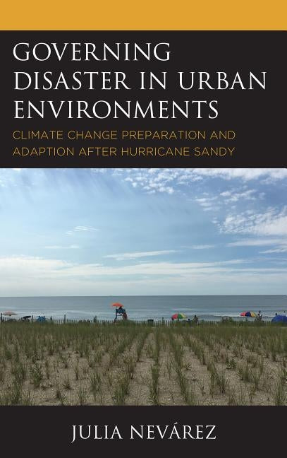 Governing Disaster in Urban Environments: Climate Change Preparation and Adaption after Hurricane Sandy by Nevárez, Julia