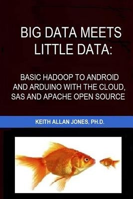 Big Data Meets Little Data: Basic Hadoop to Android and Arduino with SAS, R, C and Open Source Examples by Jones Ph. D., Keith Allan