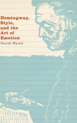 Hemingway, Style, and the Art of Emotion by Wyatt, David