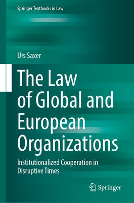 The Law of Global and European Organizations: Institutionalized Cooperation in Disruptive Times by Saxer, Urs