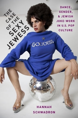 The Case of the Sexy Jewess: Dance, Gender and Jewish Joke-Work in Us Pop Culture by Schwadron, Hannah
