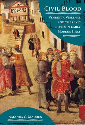 Civil Blood: Vendetta Violence and the Civic Elites in Early Modern Italy by Madden, Amanda G.
