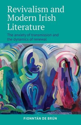 Revivalism and Modern Irish Literature: The Anxiety of Transmission and the Dynamics of Renewal by de Brún, Fionntán