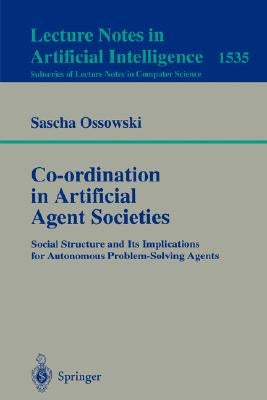 Co-Ordination in Artificial Agent Societies: Social Structures and Its Implications for Autonomous Problem-Solving Agents by Ossowski, Sascha