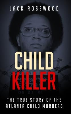 Child Killer: The True Story of the Atlanta Child Murders by Rosewood, Jack