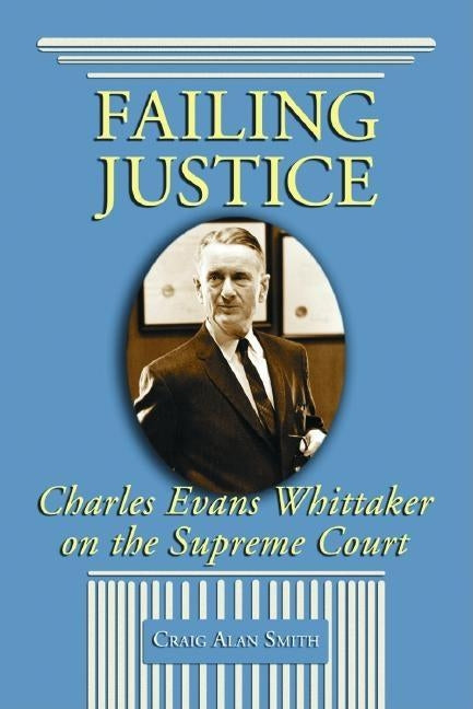 Failing Justice: Charles Evans Whittaker on the Supreme Court by Smith, Craig Alan