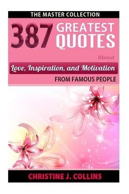 387 Greatest Quotes About Love, Inspiration & Motivation from Famous People: The Master Collection by Collins, Christine J.