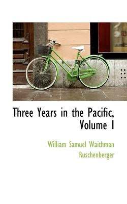 Three Years in the Pacific, Volume I by Samuel Waithman Ruschenberger, William