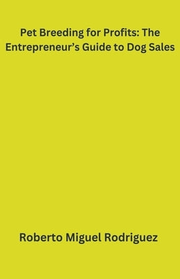 Pet Breeding for Profits: The Entrepreneur's Guide to Dog Sales by Rodriguez, Roberto Miguel
