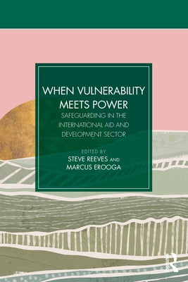 When Vulnerability Meets Power: Safeguarding in the International Aid and Development Sector by Reeves, Steve