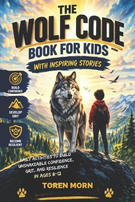 The Wolf Code Book For Kids With Inspiring Stories: Daily Activities to Build Confidence, Grit, Resilience, and a Growth Mindset (Ages 8-12) by Morn, Toren