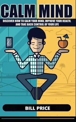 Calm Mind: Discover how to calm your mind, improve your health, and take back control of your life by Price, Bill