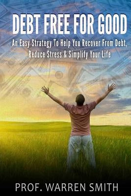 Debt Free For Good: An Easy Strategy To Help You Recover From Debt, Reduce Stress & Simplify Your Life by Smith, Warren