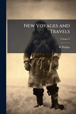 New Voyages and Travels: Consisting of Originals and Translations; Volume 9 by Phillips, R.